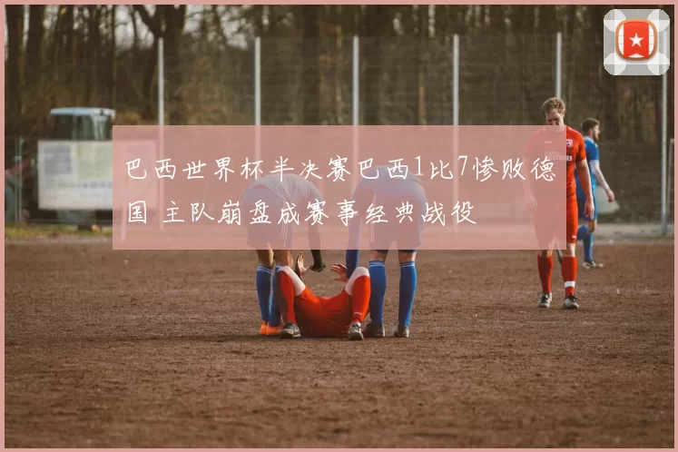 巴西世界杯半决赛巴西1比7惨败德国 主队崩盘成赛事经典战役