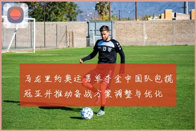 马龙里约奥运男单夺金中国队包揽冠亚并推动备战方案调整与优化