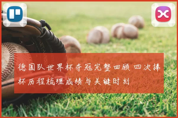 德国队世界杯夺冠完整回顾 四次捧杯历程梳理成绩与关键时刻