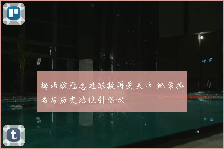 梅西欧冠总进球数再受关注 纪录排名与历史地位引热议