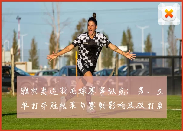 雅典奥运羽毛球赛事纵览：男、女单打夺冠结果与赛制影响及双打看点