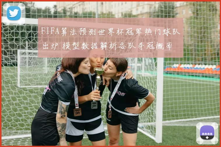 FIFA算法预测世界杯冠军热门球队出炉 模型数据解析各队夺冠概率
