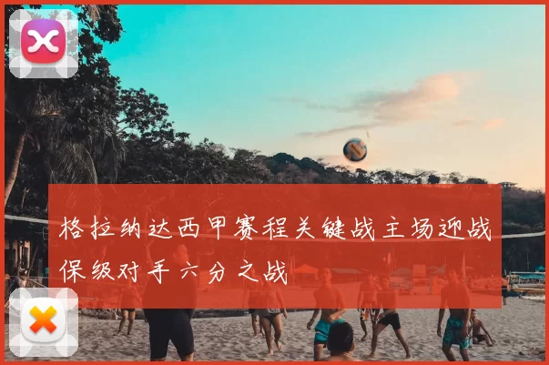 格拉纳达西甲赛程关键战主场迎战保级对手六分之战