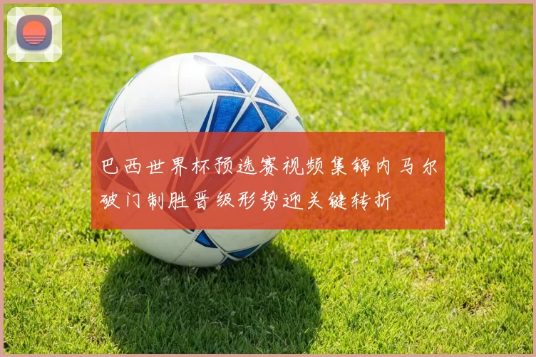 巴西世界杯预选赛视频集锦内马尔破门制胜晋级形势迎关键转折