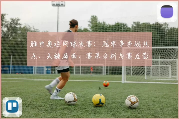 雅典奥运网球决赛：冠军争夺战焦点、关键局面、赛果分析与赛后影响