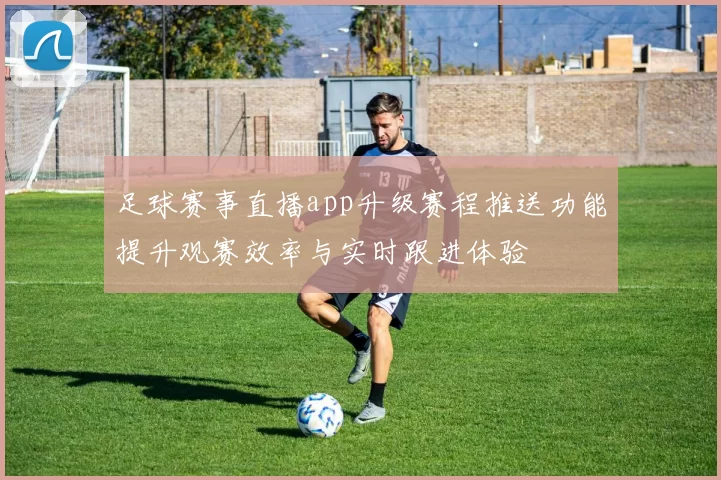 足球赛事直播app升级赛程推送功能提升观赛效率与实时跟进体验
