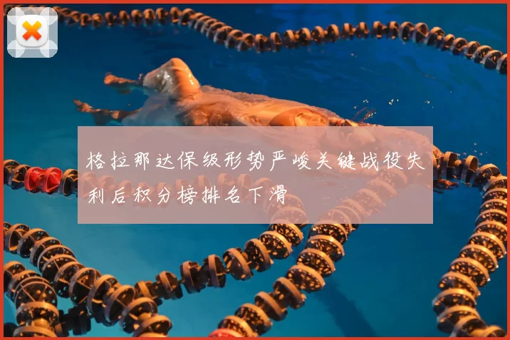 格拉那达保级形势严峻关键战役失利后积分榜排名下滑