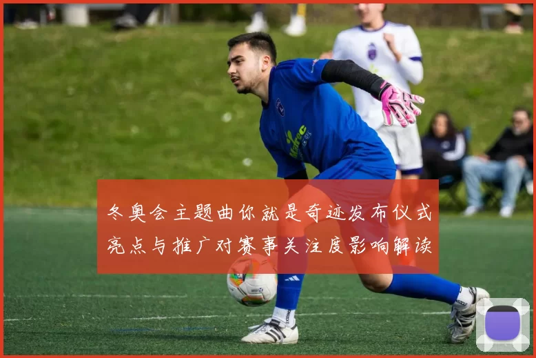 冬奥会主题曲你就是奇迹发布仪式亮点与推广对赛事关注度影响解读