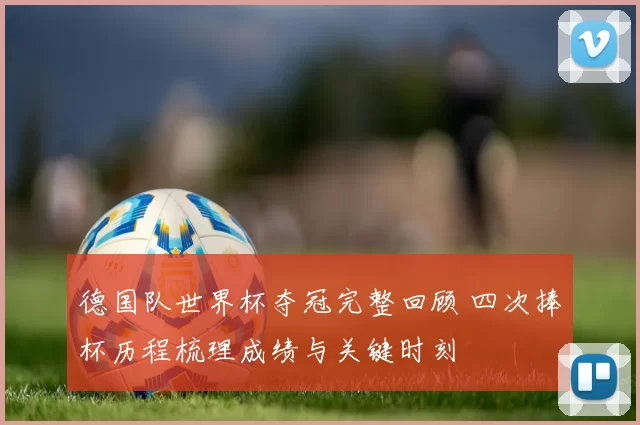 德国队世界杯夺冠完整回顾 四次捧杯历程梳理成绩与关键时刻