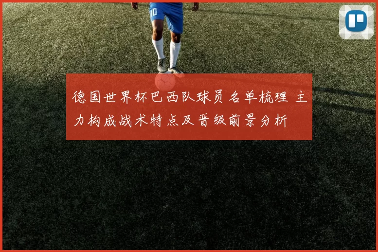德国世界杯巴西队球员名单梳理 主力构成战术特点及晋级前景分析