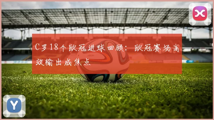 C罗18个欧冠进球回顾：欧冠赛场高效输出成焦点
