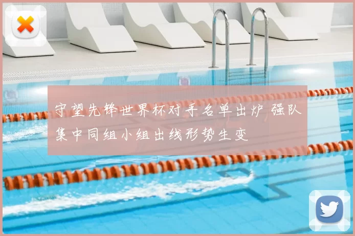 守望先锋世界杯对手名单出炉 强队集中同组小组出线形势生变