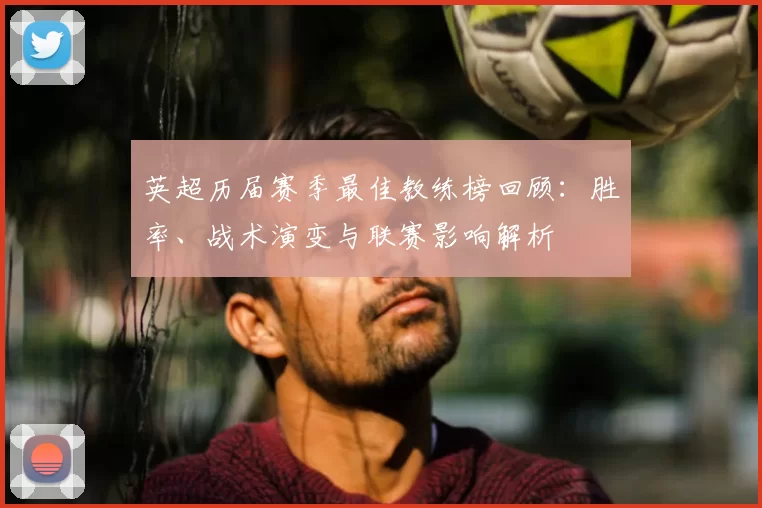 英超历届赛季最佳教练榜回顾：胜率、战术演变与联赛影响解析