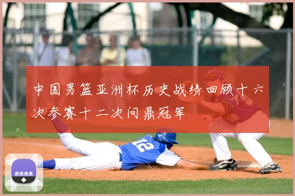 中国男篮亚洲杯历史战绩回顾十六次参赛十二次问鼎冠军