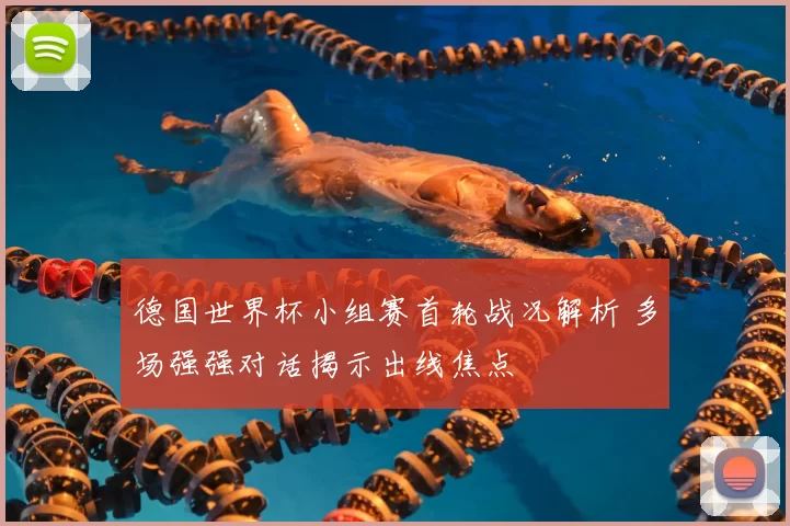 德国世界杯小组赛首轮战况解析 多场强强对话揭示出线焦点