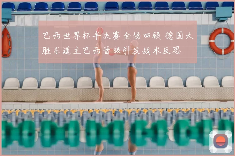 巴西世界杯半决赛全场回顾 德国大胜东道主巴西晋级引发战术反思