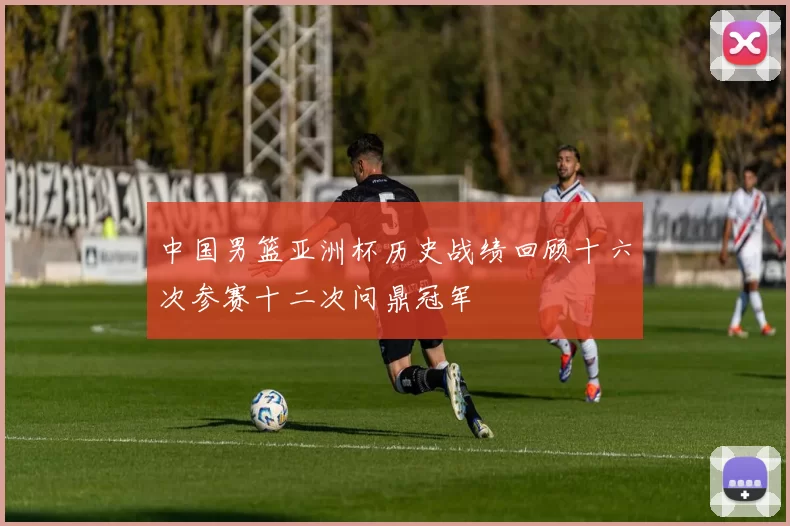 中国男篮亚洲杯历史战绩回顾十六次参赛十二次问鼎冠军