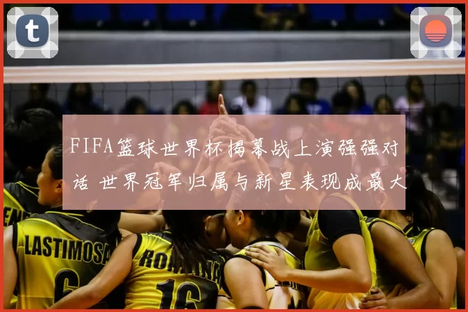 FIFA篮球世界杯揭幕战上演强强对话 世界冠军归属与新星表现成最大看点