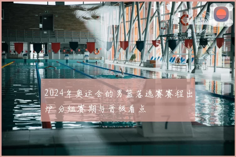 2024年奥运会的男篮落选赛赛程出炉 分组赛期与晋级看点