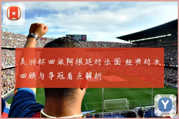 美洲杯回放阿根廷对法国 经典对决回顾与争冠看点解析