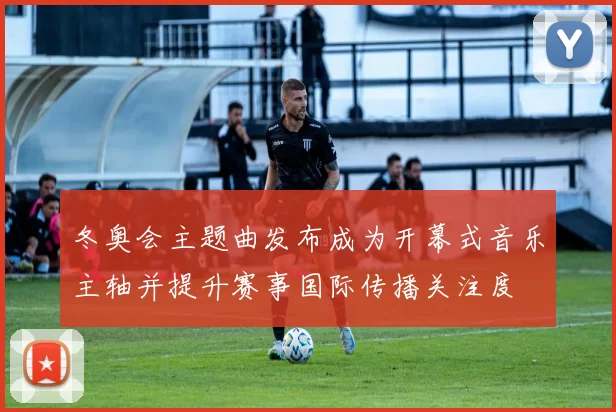 冬奥会主题曲发布成为开幕式音乐主轴并提升赛事国际传播关注度