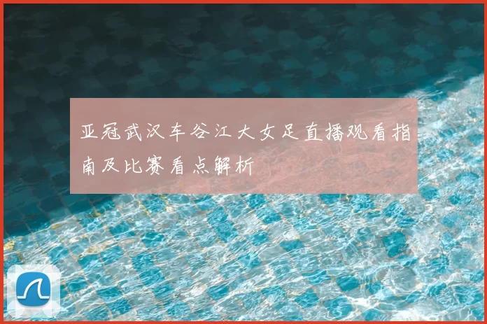 亚冠武汉车谷江大女足直播观看指南及比赛看点解析
