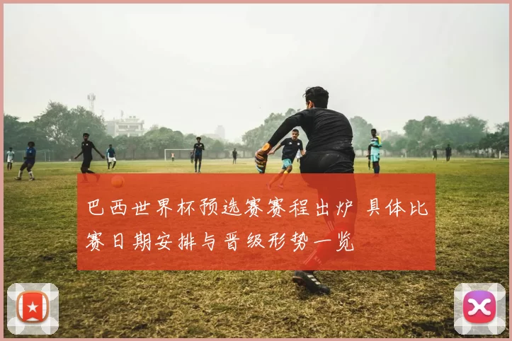 巴西世界杯预选赛赛程出炉 具体比赛日期安排与晋级形势一览