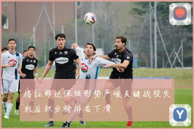 格拉那达保级形势严峻关键战役失利后积分榜排名下滑