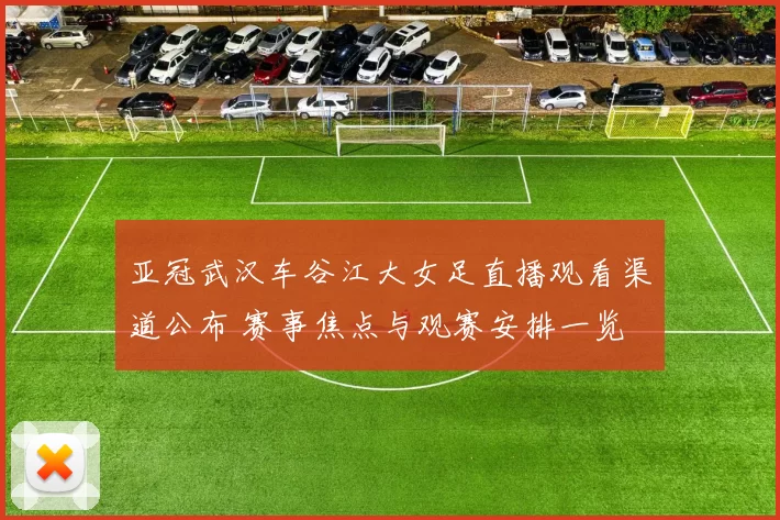 亚冠武汉车谷江大女足直播观看渠道公布 赛事焦点与观赛安排一览