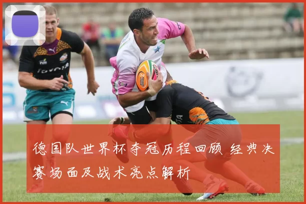 德国队世界杯夺冠历程回顾 经典决赛场面及战术亮点解析