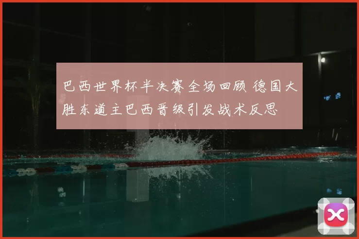 巴西世界杯半决赛全场回顾 德国大胜东道主巴西晋级引发战术反思