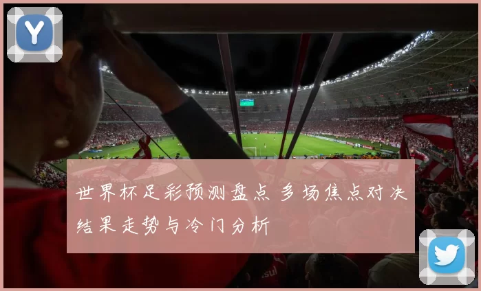 世界杯足彩预测盘点 多场焦点对决结果走势与冷门分析
