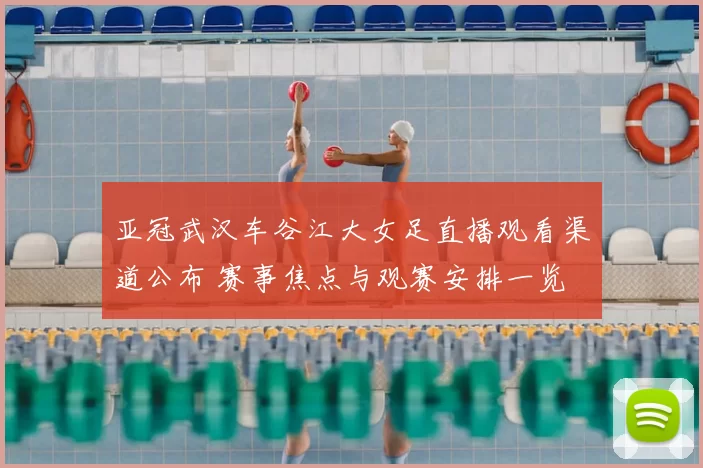 亚冠武汉车谷江大女足直播观看渠道公布 赛事焦点与观赛安排一览