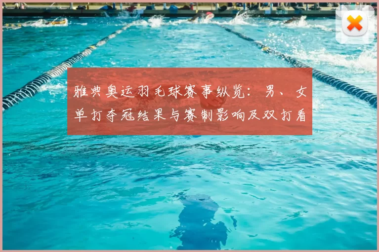 雅典奥运羽毛球赛事纵览：男、女单打夺冠结果与赛制影响及双打看点