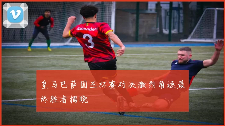 皇马巴萨国王杯赛对决激烈角逐最终胜者揭晓