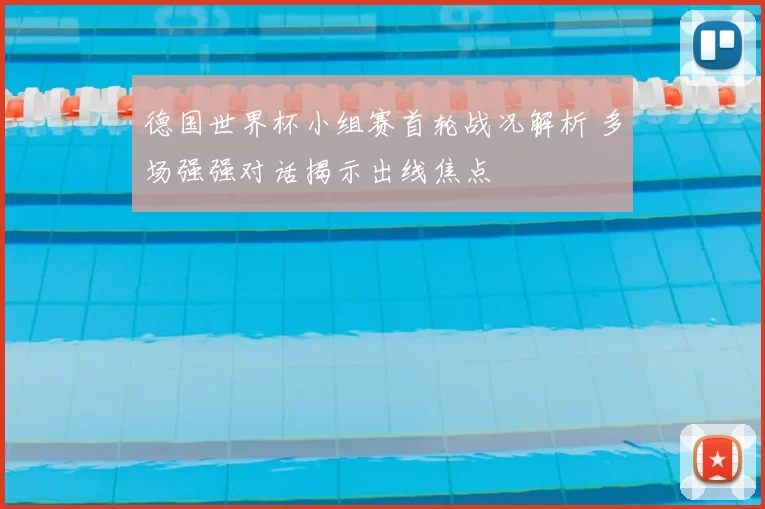 德国世界杯小组赛首轮战况解析 多场强强对话揭示出线焦点