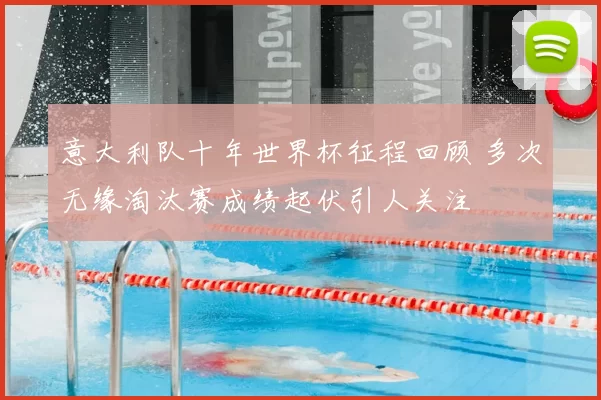 意大利队十年世界杯征程回顾 多次无缘淘汰赛成绩起伏引人关注