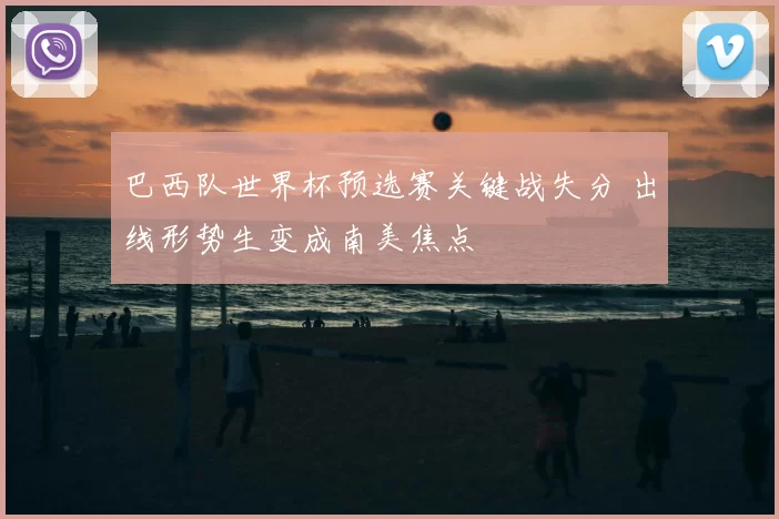 巴西队世界杯预选赛关键战失分 出线形势生变成南美焦点