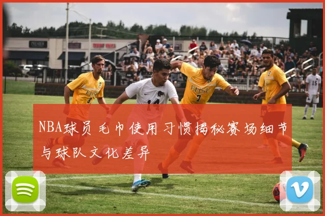 NBA球员毛巾使用习惯揭秘赛场细节与球队文化差异