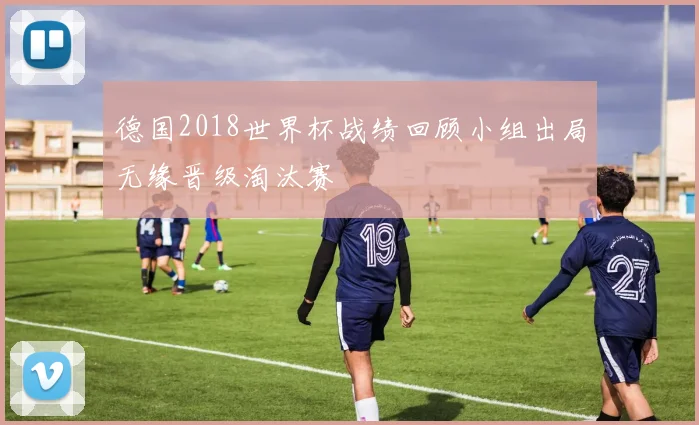 德国2018世界杯战绩回顾小组出局无缘晋级淘汰赛