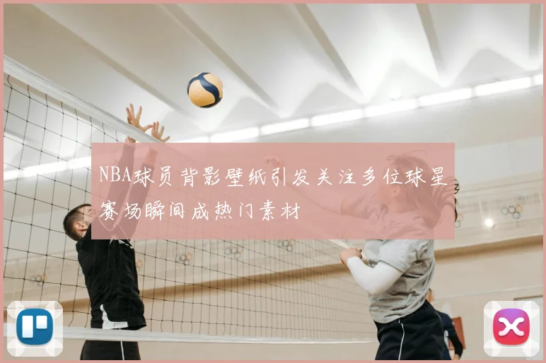 NBA球员背影壁纸引发关注多位球星赛场瞬间成热门素材