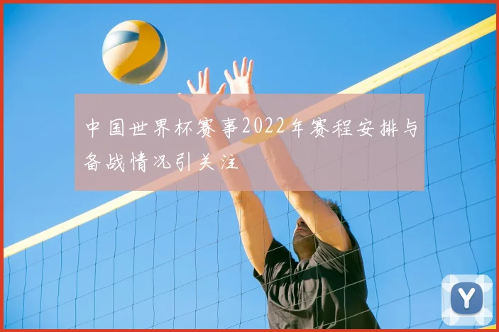 中国世界杯赛事2022年赛程安排与备战情况引关注