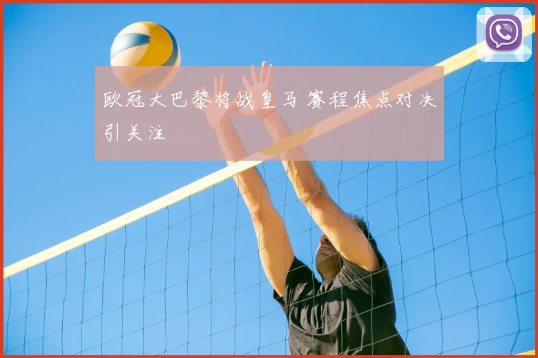 欧冠大巴黎将战皇马 赛程焦点对决引关注