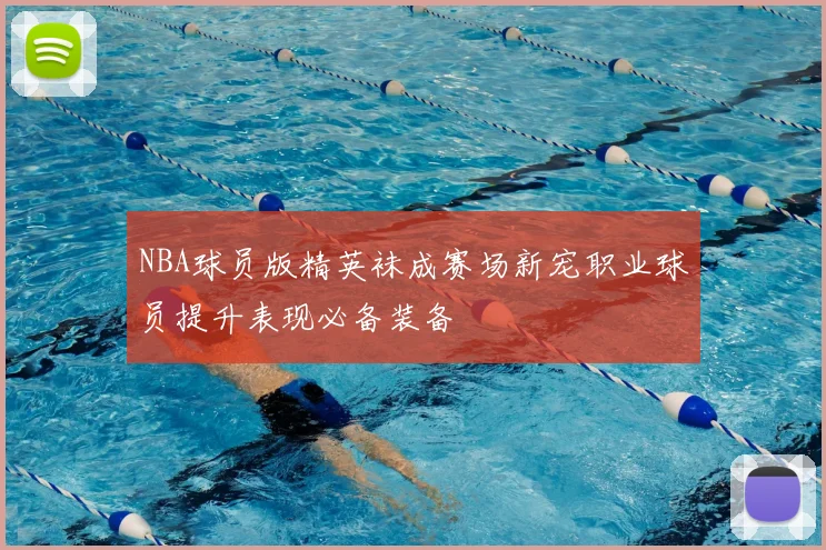 NBA球员版精英袜成赛场新宠职业球员提升表现必备装备