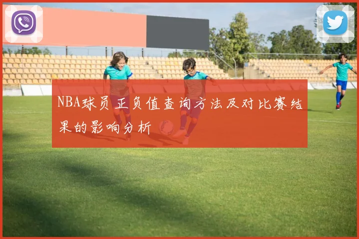 NBA球员正负值查询方法及对比赛结果的影响分析