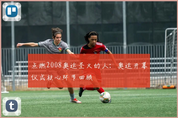 点燃2008奥运圣火的人:奥运开幕仪式核心环节回顾