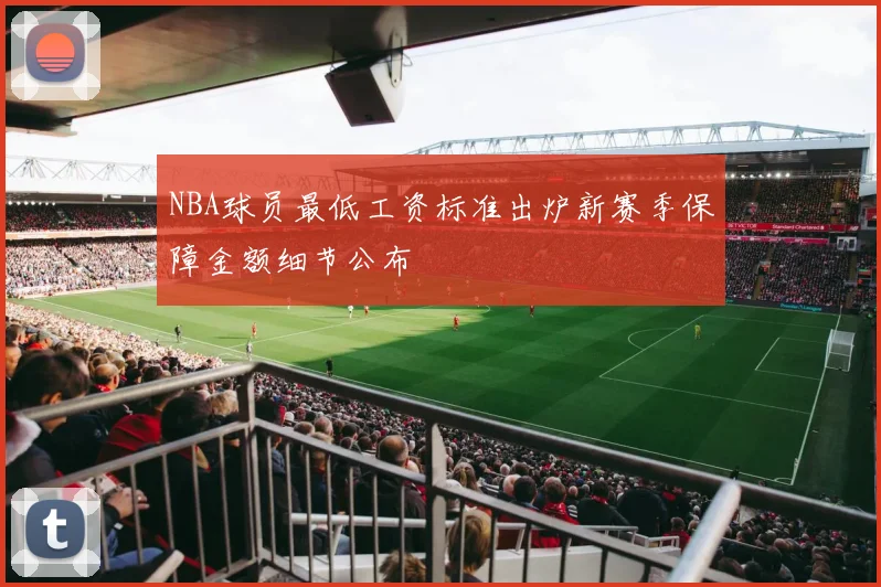 NBA球员最低工资标准出炉新赛季保障金额细节公布