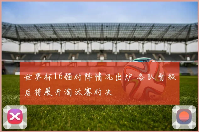 世界杯16强对阵情况出炉 各队晋级后将展开淘汰赛对决