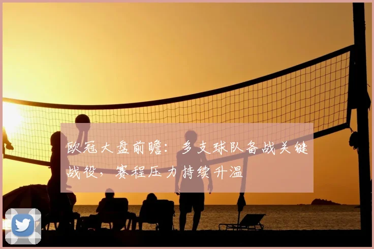 欧冠大盘前瞻:多支球队备战关键战役,赛程压力持续升温